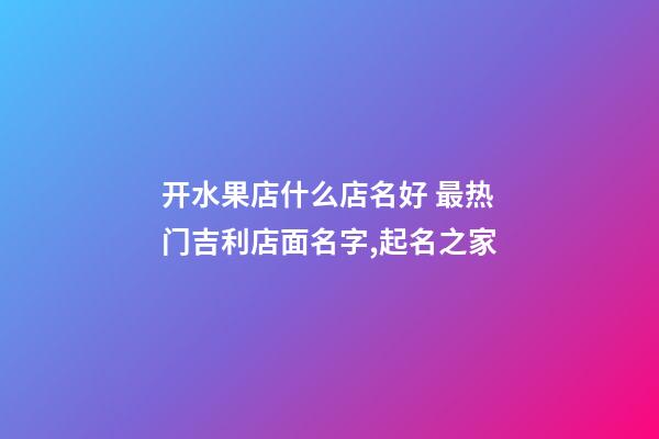 开水果店什么店名好 最热门吉利店面名字,起名之家-第1张-店铺起名-玄机派